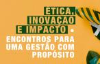 Ética, Inovação e Impacto • Encontros para uma Gestão com Propósito